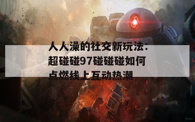 人人澡的社交新玩法：超碰碰97碰碰碰如何点燃线上互动热潮