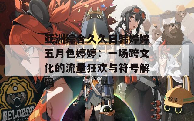 亚洲综合久久日韩婷婷五月色婷婷：一场跨文化的流量狂欢与符号解码