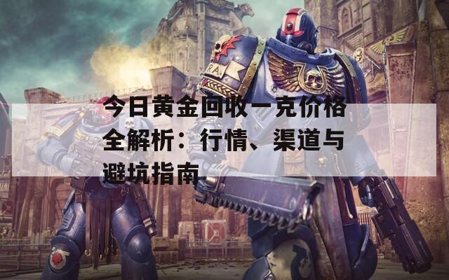 今日黄金回收一克价格全解析：行情、渠道与避坑指南
