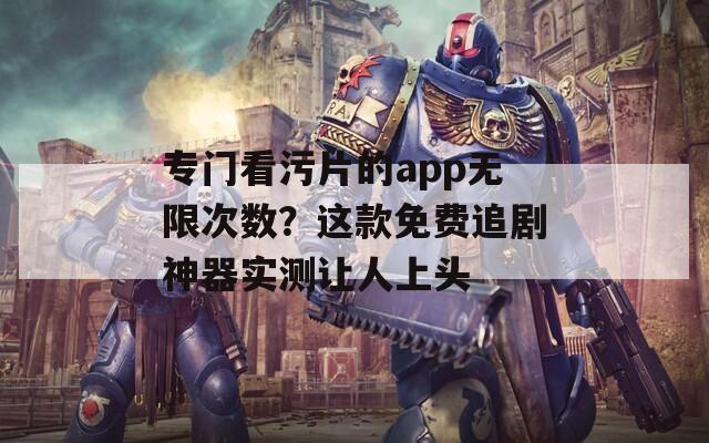 专门看污片的app无限次数？这款免费追剧神器实测让人上头