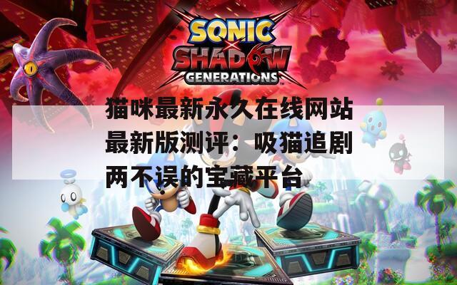 猫咪最新永久在线网站最新版测评：吸猫追剧两不误的宝藏平台