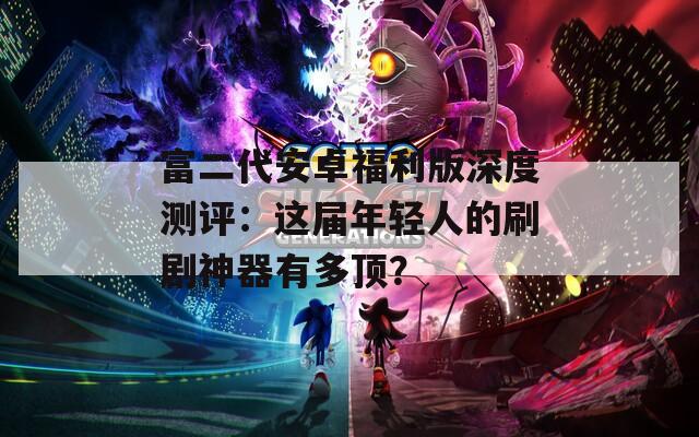 富二代安卓福利版深度测评：这届年轻人的刷剧神器有多顶？