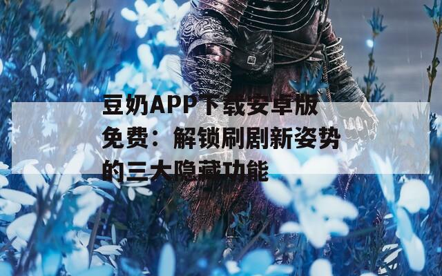 豆奶APP下载安卓版免费：解锁刷剧新姿势的三大隐藏功能