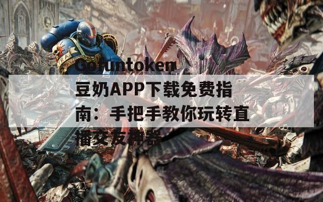Gofuntoken豆奶APP下载免费指南：手把手教你玩转直播交友神器