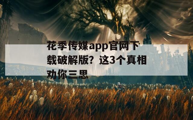 花季传媒app官网下载破解版？这3个真相劝你三思