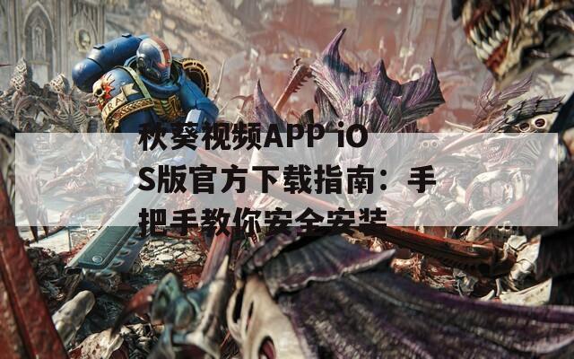 秋葵视频APP iOS版官方下载指南：手把手教你安全安装