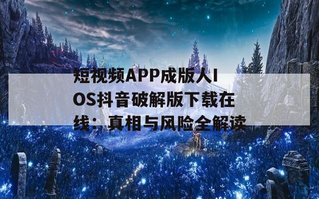 短视频APP成版人IOS抖音破解版下载在线：真相与风险全解读