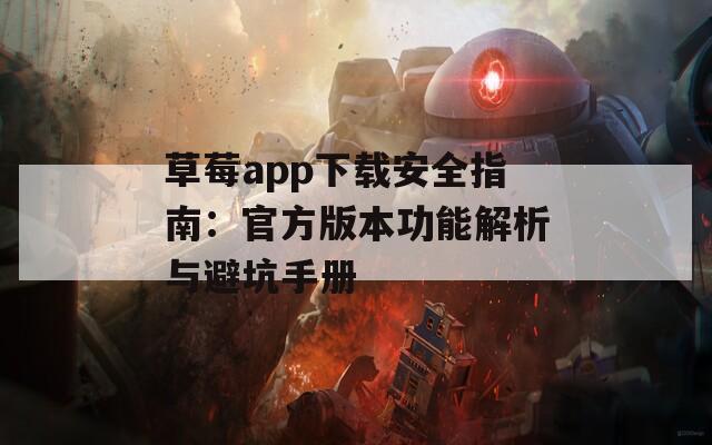 草莓app下载安全指南：官方版本功能解析与避坑手册