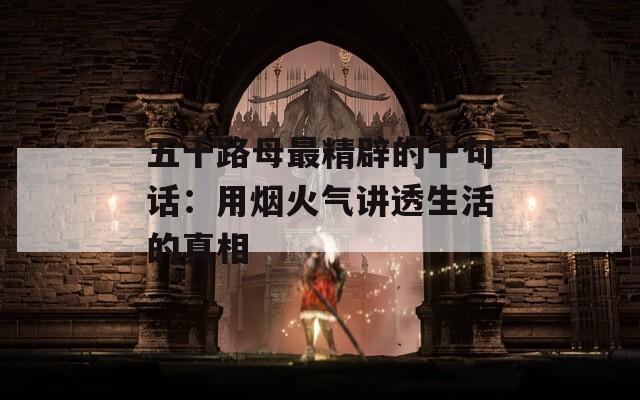 五十路母最精辟的十句话：用烟火气讲透生活的真相