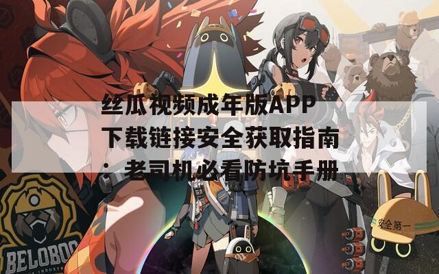 丝瓜视频成年版APP下载链接安全获取指南：老司机必看防坑手册