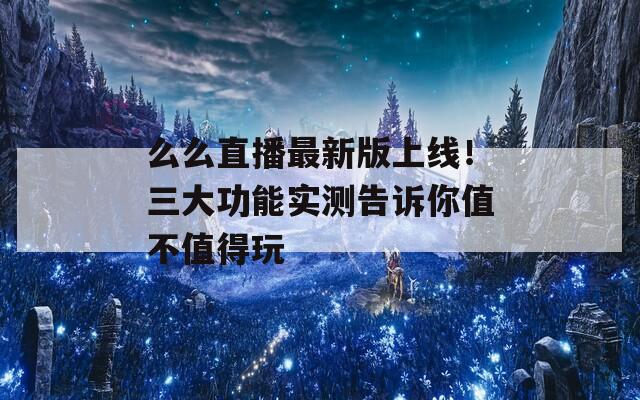 么么直播最新版上线！三大功能实测告诉你值不值得玩
