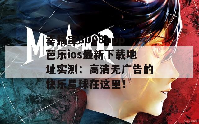 幸福宝8008app芭乐ios最新下载地址实测：高清无广告的快乐星球在这里！
