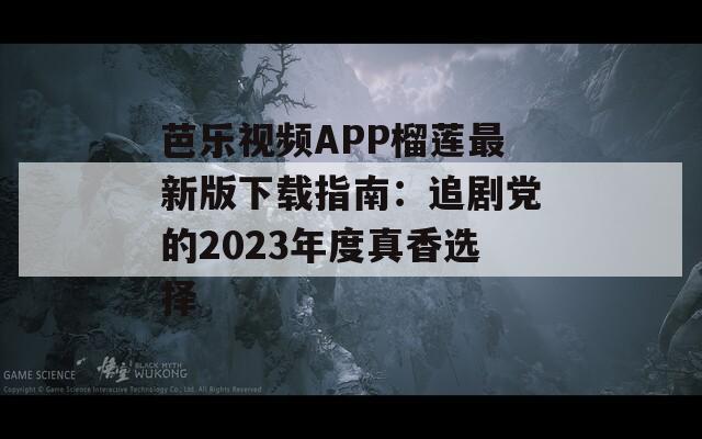 芭乐视频APP榴莲最新版下载指南：追剧党的2023年度真香选择