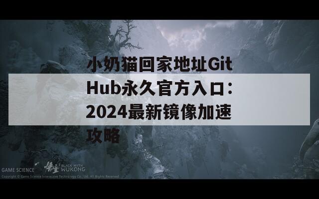小奶猫回家地址GitHub永久官方入口：2024最新镜像加速攻略