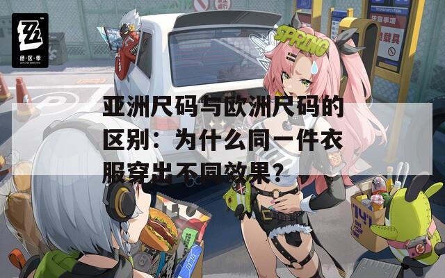 亚洲尺码与欧洲尺码的区别：为什么同一件衣服穿出不同效果？