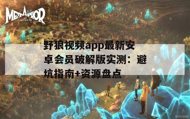 野狼视频app最新安卓会员破解版实测：避坑指南+资源盘点