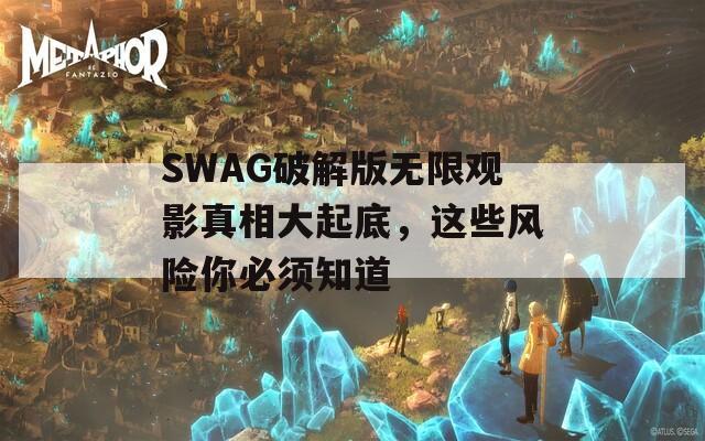 SWAG破解版无限观影真相大起底，这些风险你必须知道