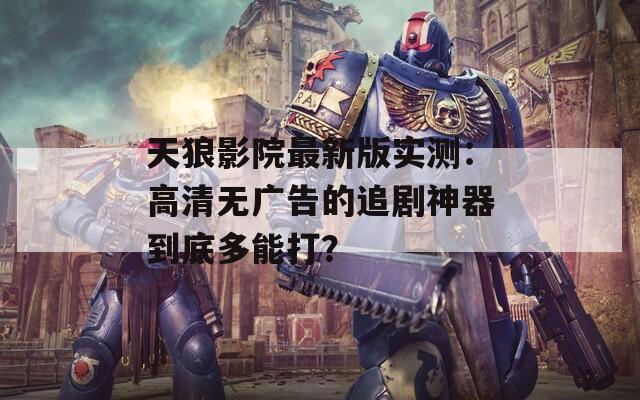 天狼影院最新版实测：高清无广告的追剧神器到底多能打？