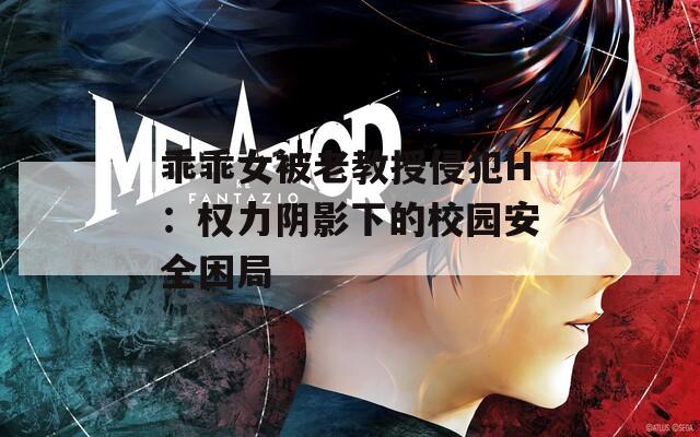 乖乖女被老教授侵犯H：权力阴影下的校园安全困局