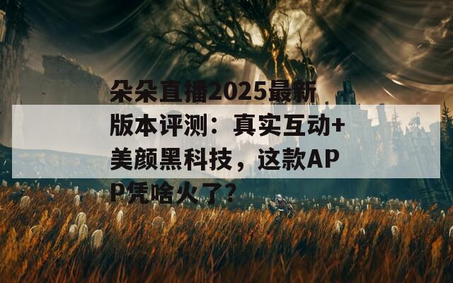 朵朵直播2025最新版本评测：真实互动+美颜黑科技，这款APP凭啥火了？