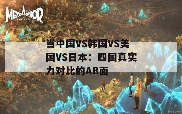 当中国VS韩国VS美国VS日本：四国真实力对比的AB面