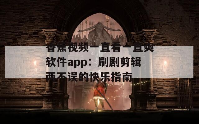 香蕉视频一直看一直爽软件app：刷剧剪辑两不误的快乐指南
