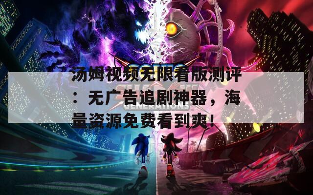 汤姆视频无限看版测评：无广告追剧神器，海量资源免费看到爽！