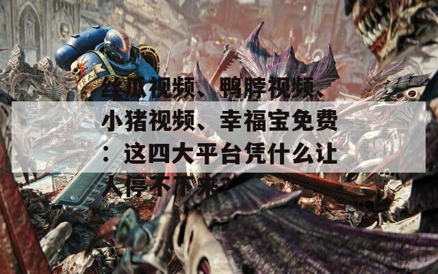 丝瓜视频、鸭脖视频、小猪视频、幸福宝免费：这四大平台凭什么让人停不下来？