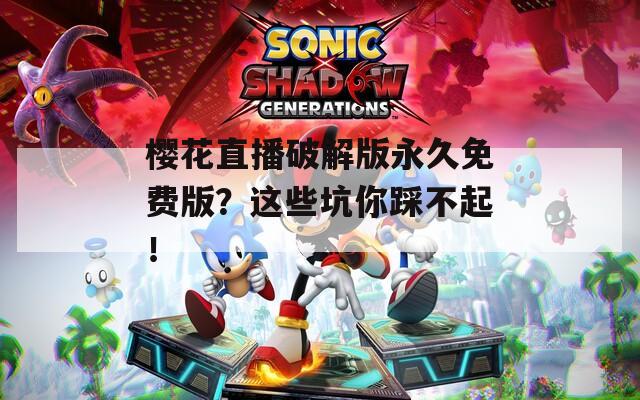 樱花直播破解版永久免费版？这些坑你踩不起！