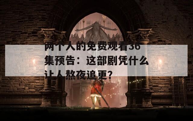两个人的免费观看36集预告：这部剧凭什么让人熬夜追更？