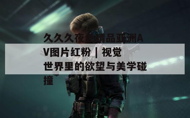 久久久夜色精品亚洲AV图片红粉 | 视觉世界里的欲望与美学碰撞