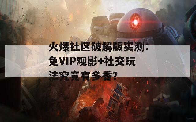 火爆社区破解版实测：免VIP观影+社交玩法究竟有多香？