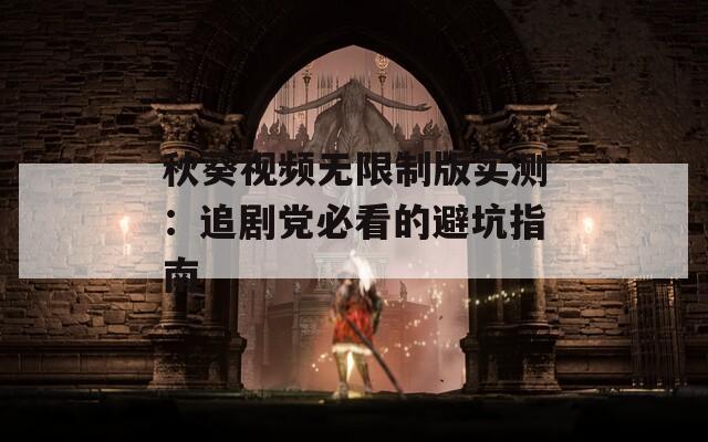 秋葵视频无限制版实测：追剧党必看的避坑指南