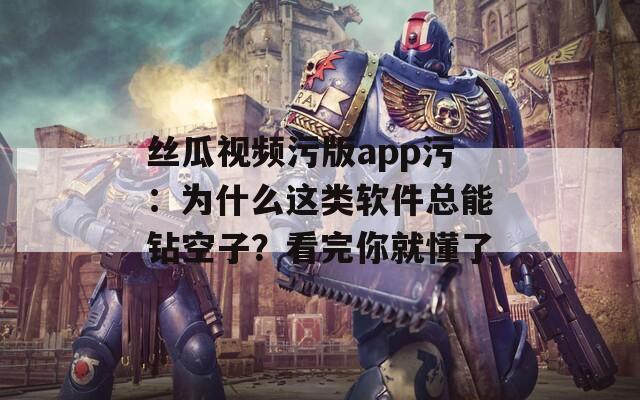 丝瓜视频污版app污：为什么这类软件总能钻空子？看完你就懂了