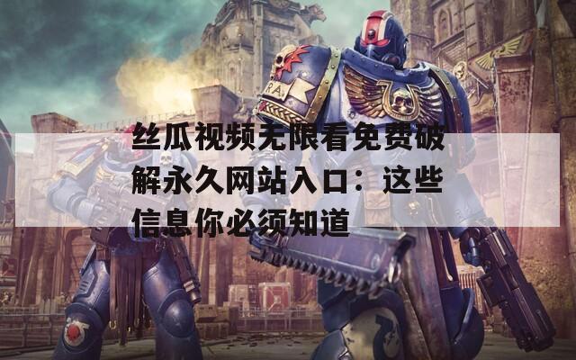 丝瓜视频无限看免费破解永久网站入口：这些信息你必须知道