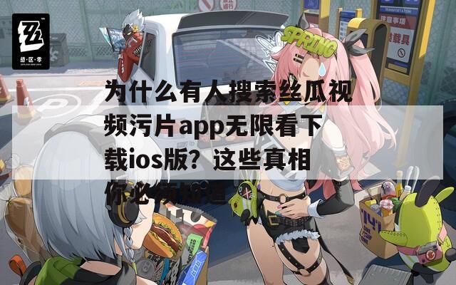 为什么有人搜索丝瓜视频污片app无限看下载ios版？这些真相你必须知道