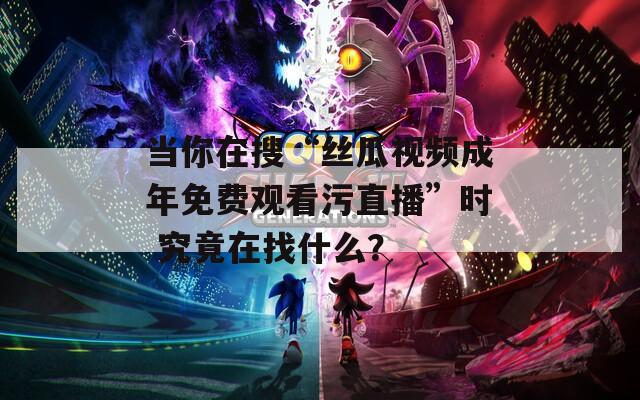 当你在搜“丝瓜视频成年免费观看污直播”时 究竟在找什么？