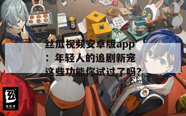 丝瓜视频安卓版app：年轻人的追剧新宠 这些功能你试过了吗？