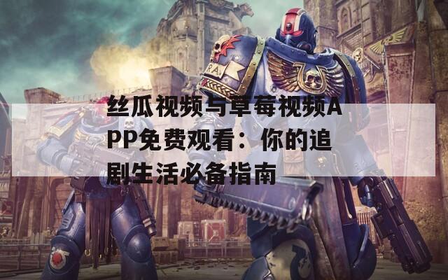 丝瓜视频与草莓视频APP免费观看：你的追剧生活必备指南