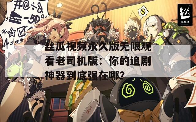 丝瓜视频永久版无限观看老司机版：你的追剧神器到底强在哪？
