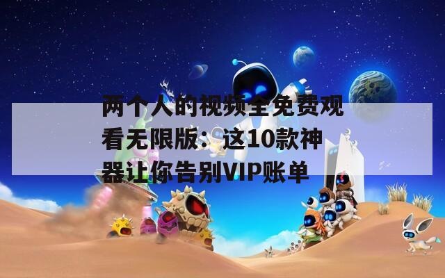 两个人的视频全免费观看无限版：这10款神器让你告别VIP账单